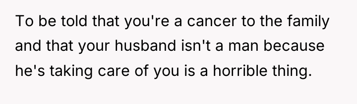 To be told that you're a cancer to the family...