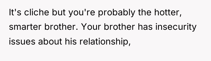It's cliche but you're probably the hotter, smarter brother. Your...