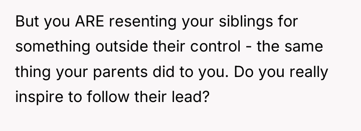 But you ARE resenting your siblings for something outside their...