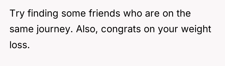 Try finding some friends who are on the same journey....