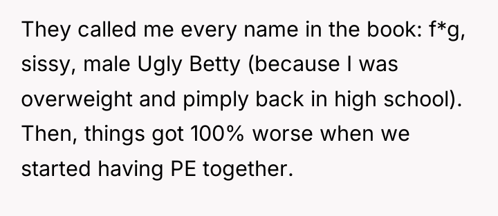 They called me every name in the book: f*g, sissy,...