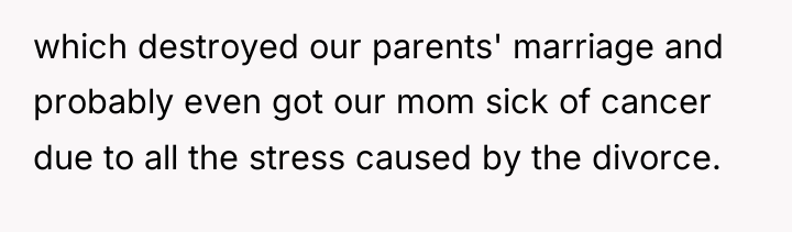 which destroyed our parents' marriage and probably even got our...