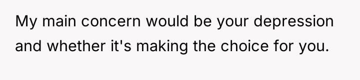 My main concern would be your depression and whether it's...