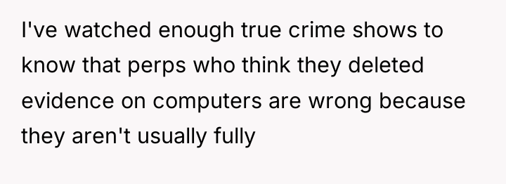 I've watched enough true crime shows to know that perps...