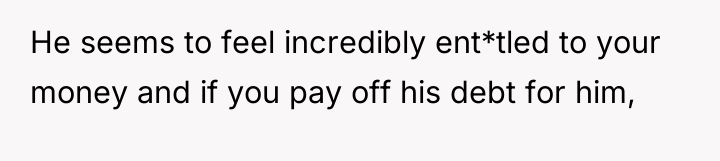 He seems to feel incredibly ent*tled to your money and...