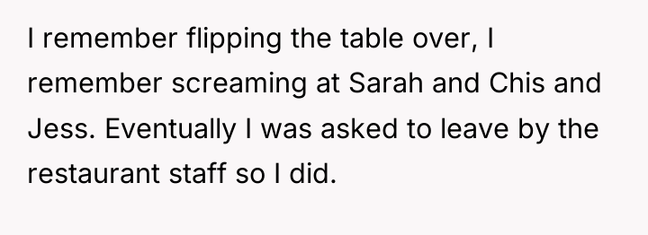 I remember flipping the table over, I remember screaming at...