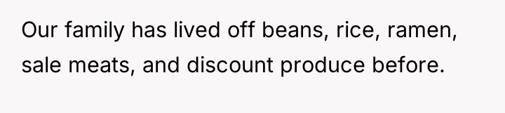 Our family has lived off beans, rice, ramen, sale meats,...