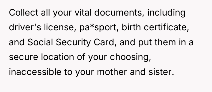 Collect all your vital documents, including driver's license, pa*sport, birth...