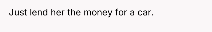 Just lend her the money for a car.