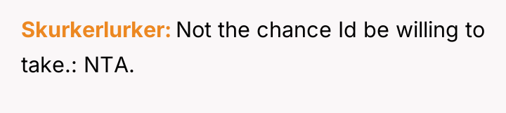 Skurkerlurker Not the chance Id be willing to take.: NTA.