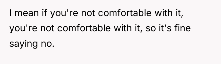 I mean if you're not comfortable with it, you're not...