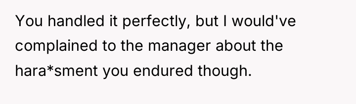 You handled it perfectly, but I would've complained to the...