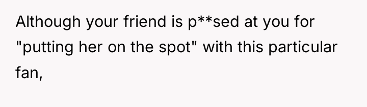 Although your friend is p**sed at you for "putting her...