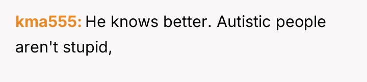 kma555 He knows better. Autistic people aren't stupid,