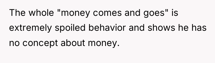 The whole "money comes and goes" is extremely spoiled behavior...