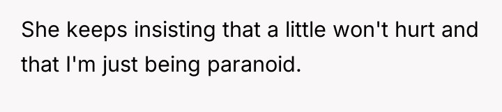 She keeps insisting that a little won't hurt and that...