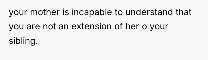 your mother is incapable to understand that you are not...