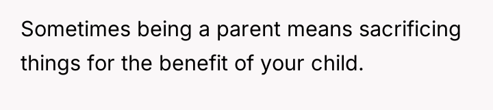 Sometimes being a parent means sacrificing things for the benefit...