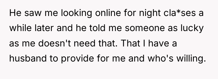 He saw me looking online for night cla*ses a while...