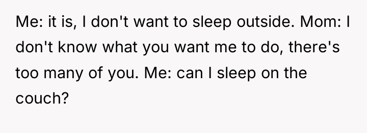 Me: it is, I don't want to sleep outside. Mom:...