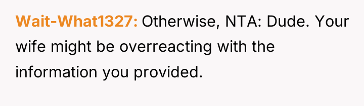 Wait-What1327 Otherwise, NTA: Dude. Your wife might be overreacting with...