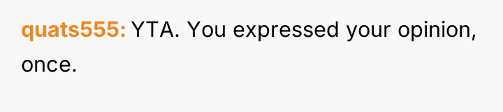 quats555 YTA. You expressed your opinion, once.