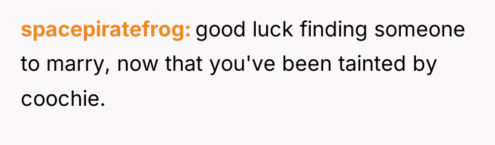 spacepiratefrog good luck finding someone to marry, now that you've...