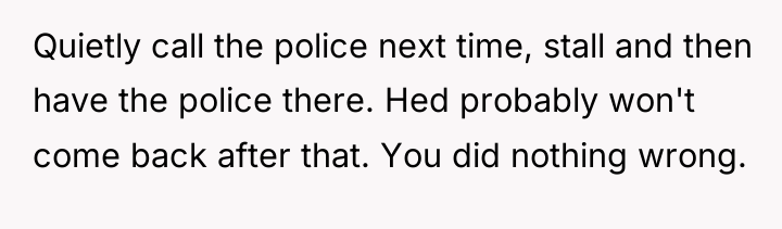 Quietly call the police next time, stall and then have...