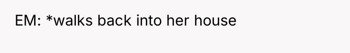 EM: *walks back into her house