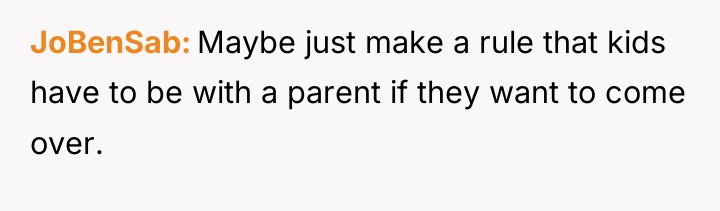 JoBenSab Maybe just make a rule that kids have to...