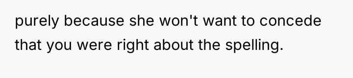 purely because she won't want to concede that you were...