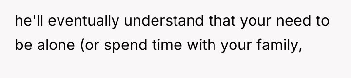 he'll eventually understand that your need to be alone (or...