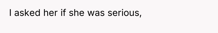 I asked her if she was serious,