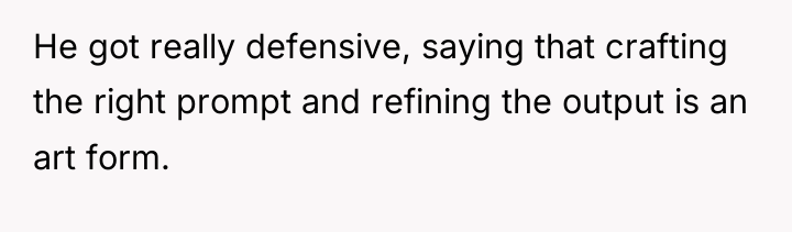 He got really defensive, saying that crafting the right prompt...