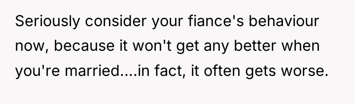 Seriously consider your fiance's behaviour now, because it won't get...