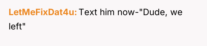 LetMeFixDat4u Text him now-"Dude, we left"