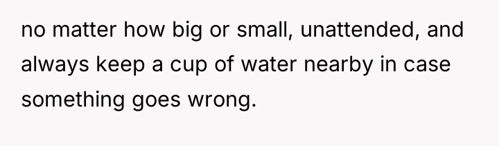 no matter how big or small, unattended, and always keep...