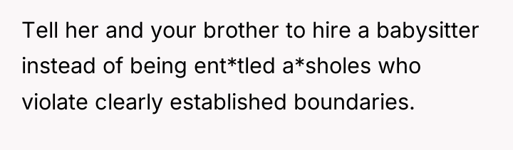 Tell her and your brother to hire a babysitter instead...