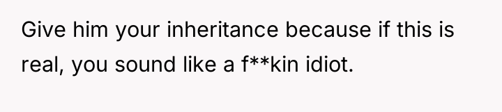 Give him your inheritance because if this is real, you...