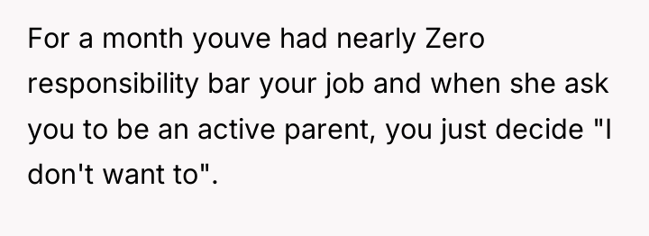 For a month youve had nearly Zero responsibility bar your...