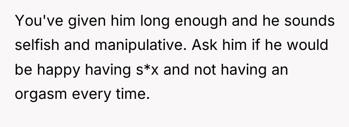 You've given him long enough and he sounds selfish and...