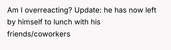Am I overreacting? Update: he has now left by himself...