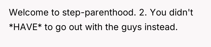 Welcome to step-parenthood. 2. You didn't *HAVE* to go out...