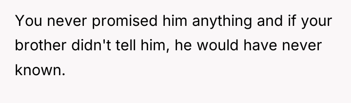 You never promised him anything and if your brother didn't...