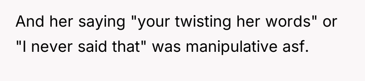 And her saying "your twisting her words" or "I never...