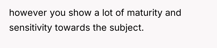 however you show a lot of maturity and sensitivity towards...