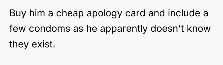 Buy him a cheap apology card and include a few...