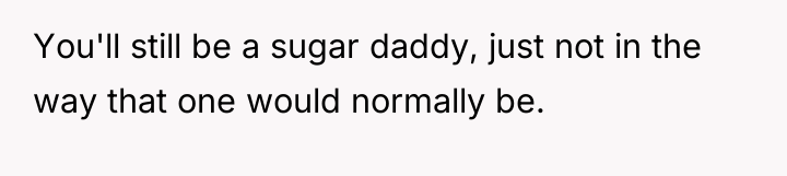 You'll still be a sugar daddy, just not in the...
