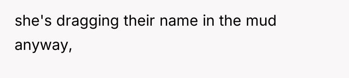 she's dragging their name in the mud anyway,