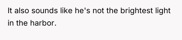 It also sounds like he's not the brightest light in...